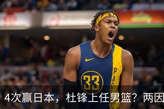 4次赢日本，杜锋上任男篮？两因素关键，曾主动请缨，曾大胜33分